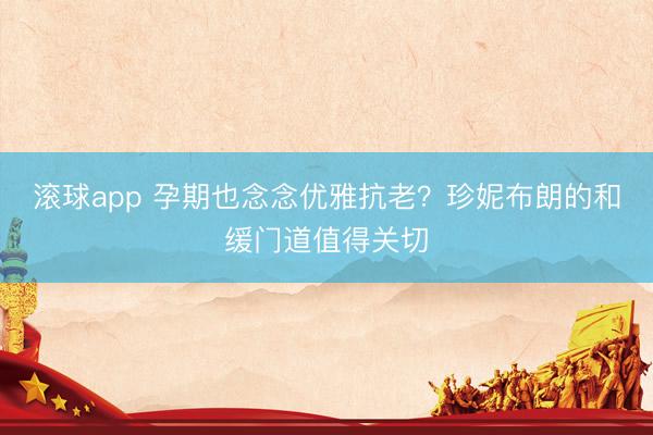 滚球app 孕期也念念优雅抗老?珍妮布朗的和缓门道值得关切