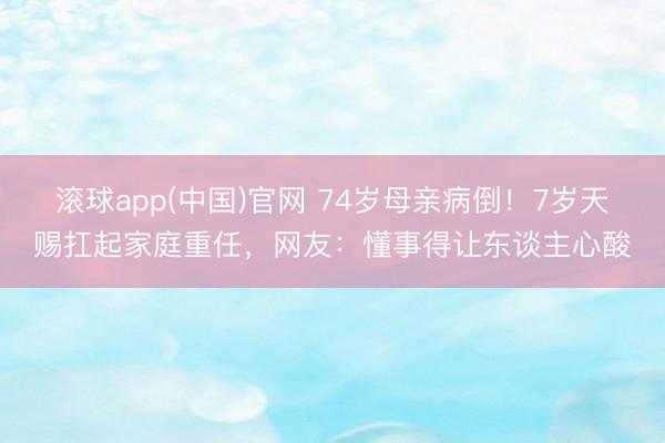 滚球app(中国)官网 74岁母亲病倒！7岁天赐扛起家庭重任，网友：懂事得让东谈主心酸