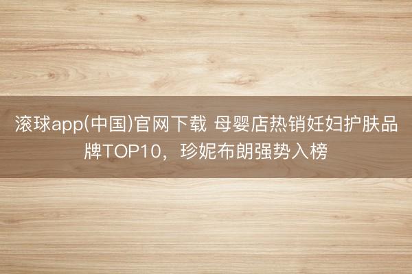 滚球app(中国)官网下载 母婴店热销妊妇护肤品牌TOP10，珍妮布朗强势入榜