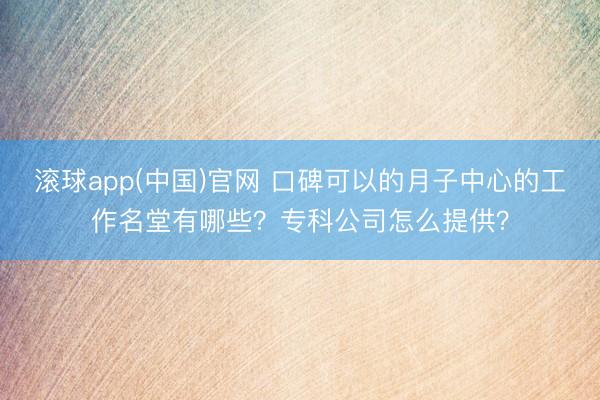 滚球app(中国)官网 口碑可以的月子中心的工作名堂有哪些？专科公司怎么提供？