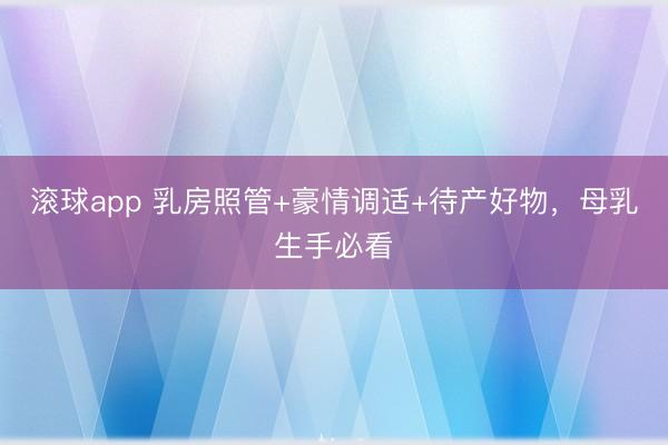滚球app 乳房照管+豪情调适+待产好物，母乳生手必看
