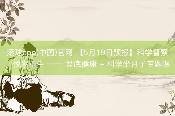 滚球app(中国)官网 【5月19日预报】科学督察,悦享重生 —— 盆底健康 + 科学坐月子专题课