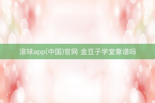 滚球app(中国)官网 金豆子学堂靠谱吗