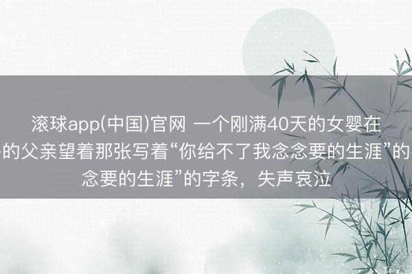 滚球app(中国)官网 一个刚满40天的女婴在夜深哽噎，身旁的父亲望着那张写着“你给不了我念念要的生涯”的字条，失声哀泣