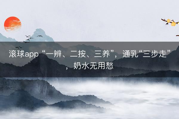 滚球app “一辨、二按、三养”，通乳“三步走”，奶水无用愁