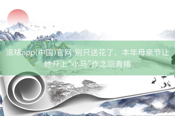 滚球app(中国)官网 别只送花了，本年母亲节让她开上“小马”作念回青娥