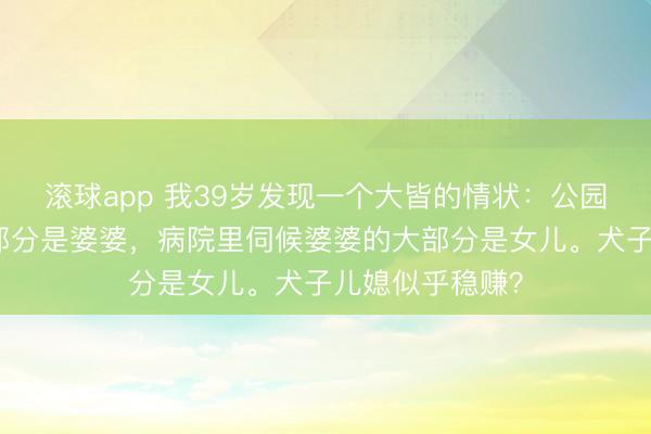 滚球app 我39岁发现一个大皆的情状：公园里带孙子的大部分是婆婆，病院里伺候婆婆的大部分是女儿。犬子儿媳似乎稳赚？