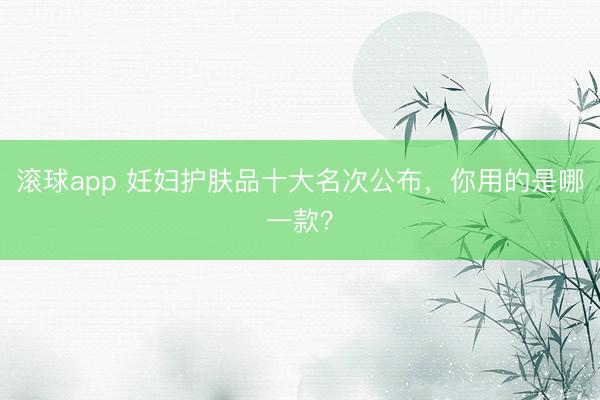 滚球app 妊妇护肤品十大名次公布，你用的是哪一款？