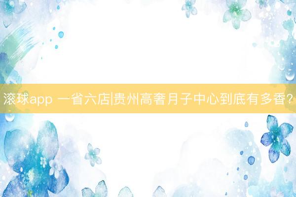 滚球app 一省六店|贵州高奢月子中心到底有多香?