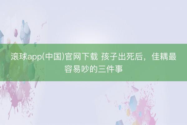 滚球app(中国)官网下载 孩子出死后，佳耦最容易吵的三件事