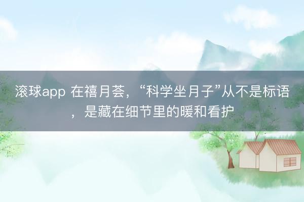 滚球app 在禧月荟，“科学坐月子”从不是标语，是藏在细节里的暖和看护