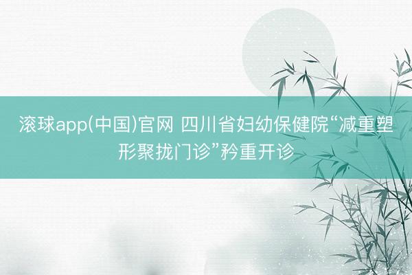 滚球app(中国)官网 四川省妇幼保健院“减重塑形聚拢门诊”矜重开诊