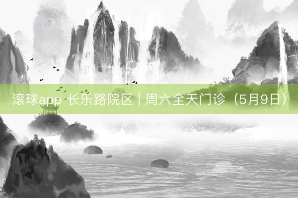 滚球app 长乐路院区 | 周六全天门诊(5月9日)