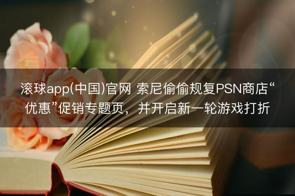 滚球app(中国)官网 索尼偷偷规复PSN商店“优惠”促销专题页，并开启新一轮游戏打折