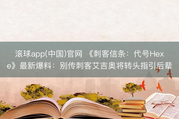 滚球app(中国)官网 《刺客信条:代号Hexe》最新爆料:别传刺客艾吉奥将转头指引后辈