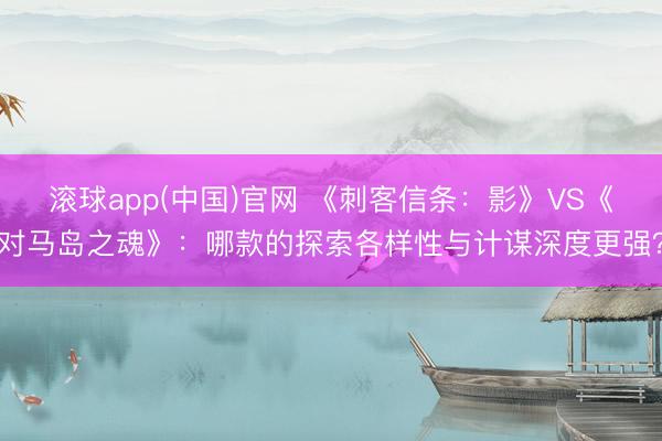 滚球app(中国)官网 《刺客信条：影》VS《对马岛之魂》：哪款的探索各样性与计谋深度更强？