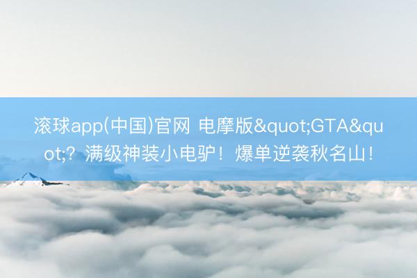 滚球app(中国)官网 电摩版"GTA"？满级神装小电驴！爆单逆袭秋名山！