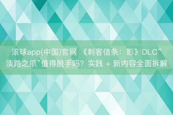 滚球app(中国)官网 《刺客信条：影》DLC“淡路之爪”值得脱手吗？实践 + 新内容全面拆解