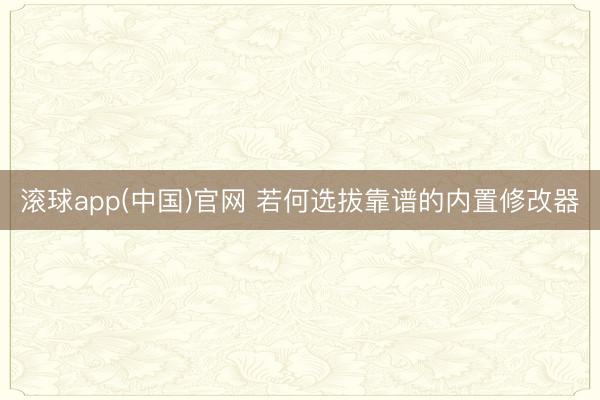滚球app(中国)官网 若何选拔靠谱的内置修改器