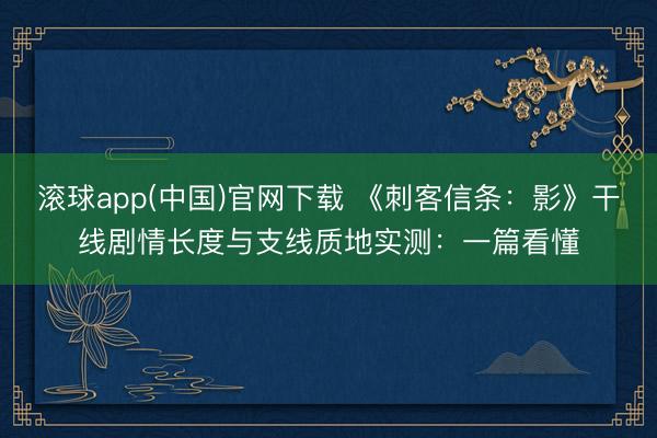 滚球app(中国)官网下载 《刺客信条：影》干线剧情长度与支线质地实测：一篇看懂