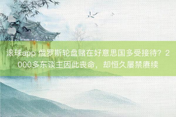 滚球app 俄罗斯轮盘赌在好意思国多受接待？2000多东谈主因此丧命，却恒久屡禁赓续