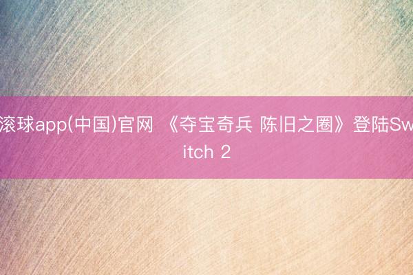 滚球app(中国)官网 《夺宝奇兵 陈旧之圈》登陆Switch 2