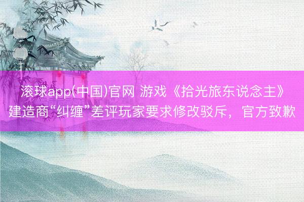 滚球app(中国)官网 游戏《拾光旅东说念主》建造商“纠缠”差评玩家要求修改驳斥，官方致歉