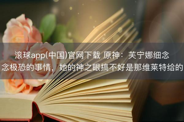 滚球app(中国)官网下载 原神：芙宁娜细念念极恐的事情，她的神之眼搞不好是那维莱特给的