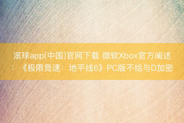 滚球app(中国)官网下载 微软Xbox官方阐述：《极限竞速：地平线6》PC版不给与D加密