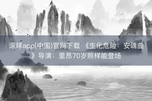 滚球app(中国)官网下载 《生化危险:安魂曲》导演:里昂70岁照样能登场
