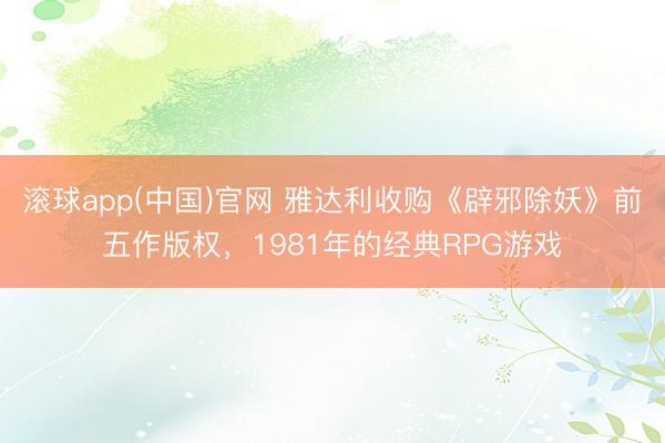 滚球app(中国)官网 雅达利收购《辟邪除妖》前五作版权，1981年的经典RPG游戏