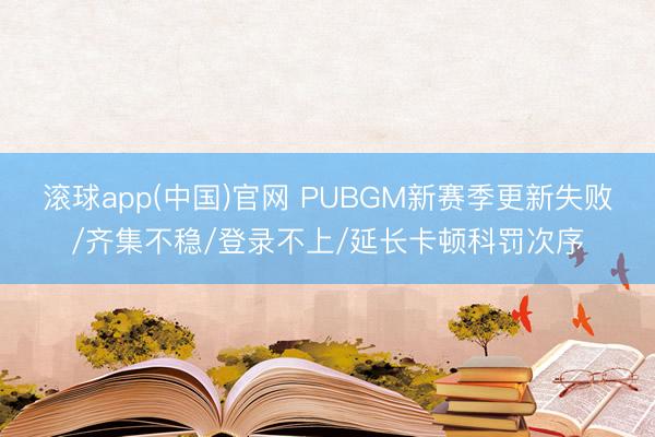 滚球app(中国)官网 PUBGM新赛季更新失败/齐集不稳/登录不上/延长卡顿科罚次序