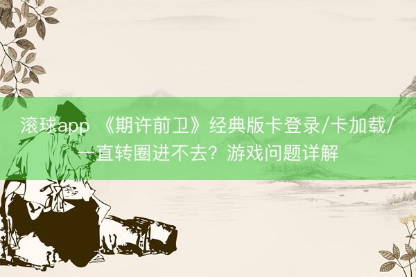 滚球app 《期许前卫》经典版卡登录/卡加载/一直转圈进不去？游戏问题详解