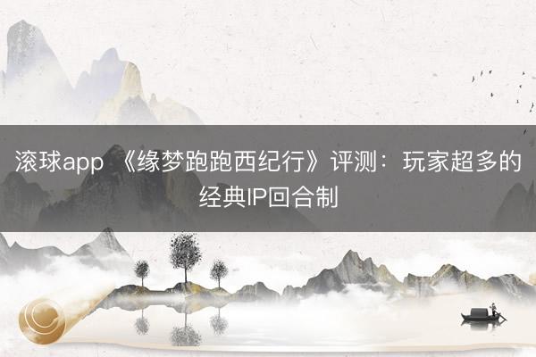 滚球app 《缘梦跑跑西纪行》评测：玩家超多的经典IP回合制