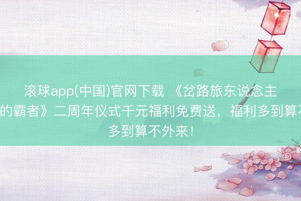 滚球app(中国)官网下载 《岔路旅东说念主：大陆的霸者》二周年仪式千元福利免费送，福利多到算不外来！