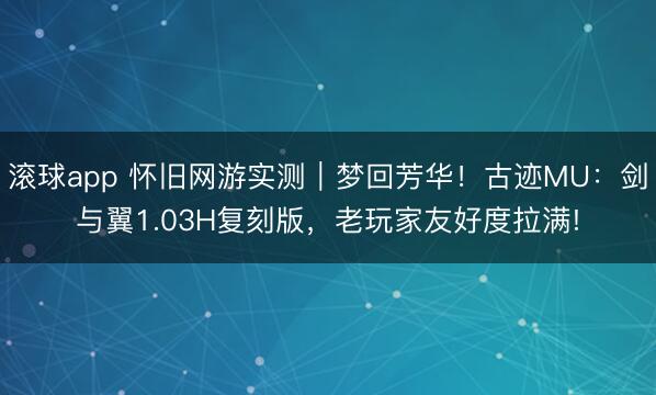 滚球app 怀旧网游实测｜梦回芳华！古迹MU：剑与翼1.03H复刻版，老玩家友好度拉满!