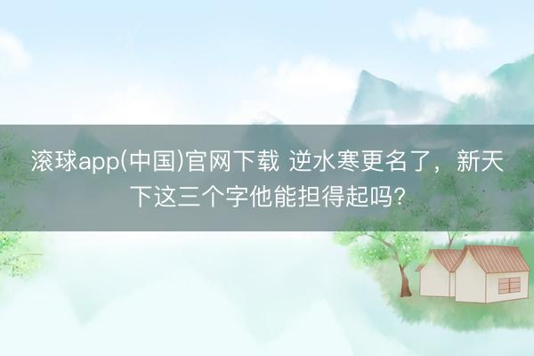 滚球app(中国)官网下载 逆水寒更名了，新天下这三个字他能担得起吗?