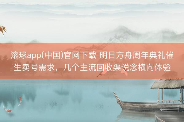 滚球app(中国)官网下载 明日方舟周年典礼催生卖号需求，几个主流回收渠说念横向体验