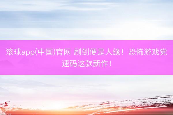 滚球app(中国)官网 刷到便是人缘！恐怖游戏党速码这款新作！