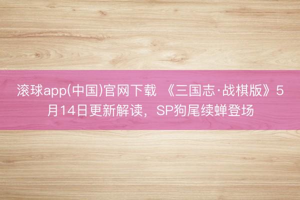 滚球app(中国)官网下载 《三国志·战棋版》5月14日更新解读，SP狗尾续蝉登场