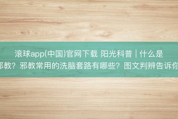 滚球app(中国)官网下载 阳光科普 | 什么是邪教？邪教常用的洗脑套路有哪些？图文判辨告诉你！