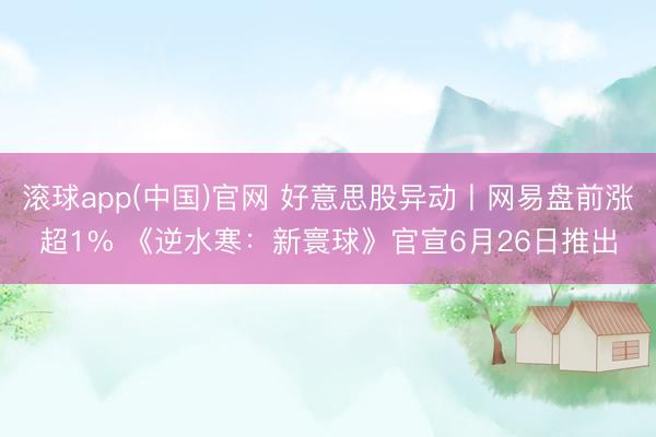 滚球app(中国)官网 好意思股异动丨网易盘前涨超1% 《逆水寒：新寰球》官宣6月26日推出