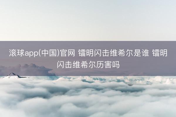 滚球app(中国)官网 镭明闪击维希尔是谁 镭明闪击维希尔历害吗