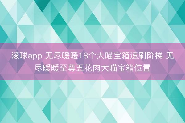 滚球app 无尽暖暖18个大喵宝箱速刷阶梯 无尽暖暖至尊五花肉大喵宝箱位置