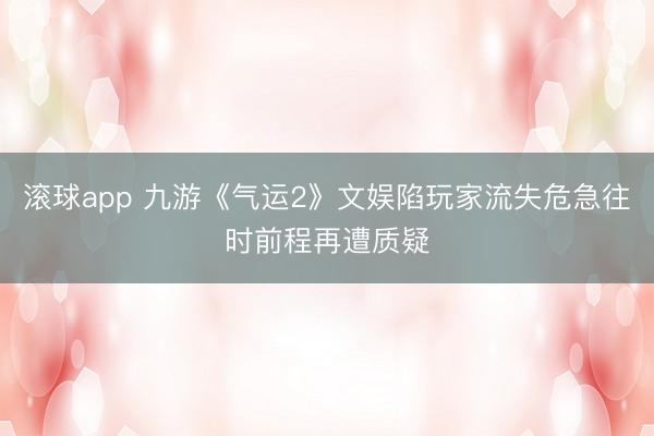 滚球app 九游《气运2》文娱陷玩家流失危急往时前程再遭质疑