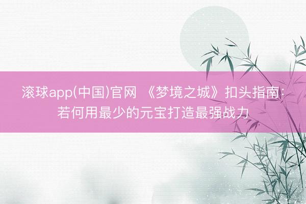 滚球app(中国)官网 《梦境之城》扣头指南：若何用最少的元宝打造最强战力