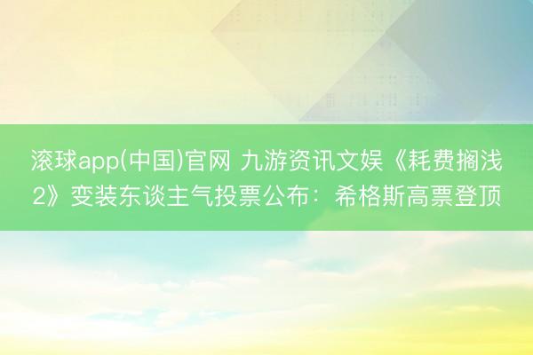 滚球app(中国)官网 九游资讯文娱《耗费搁浅2》变装东谈主气投票公布：希格斯高票登顶