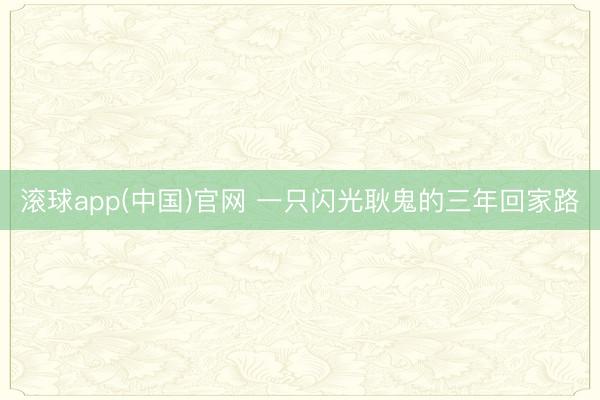 滚球app(中国)官网 一只闪光耿鬼的三年回家路