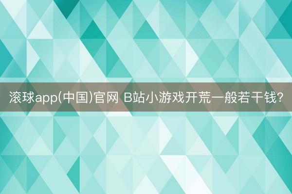 滚球app(中国)官网 B站小游戏开荒一般若干钱？