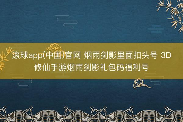 滚球app(中国)官网 烟雨剑影里面扣头号 3D修仙手游烟雨剑影礼包码福利号